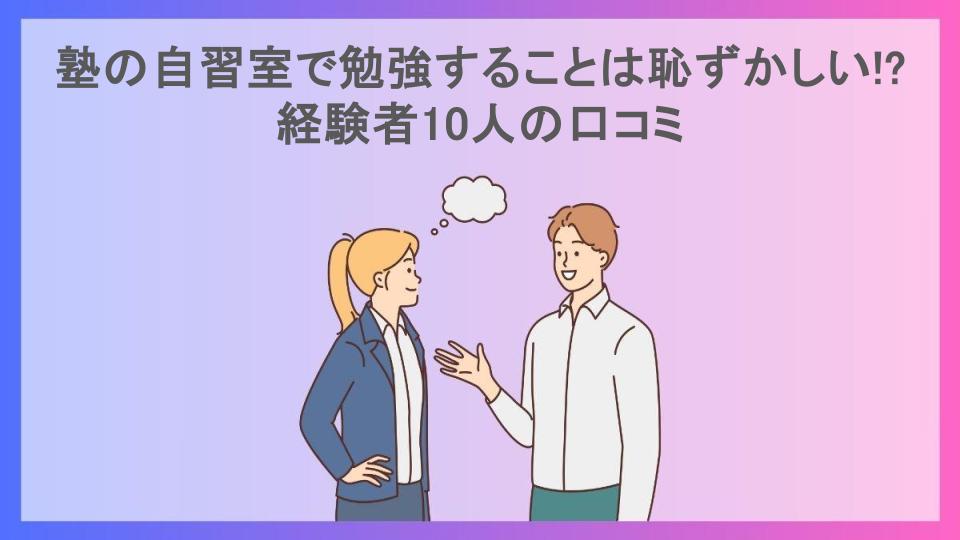 塾の自習室で勉強することは恥ずかしい!?経験者10人の口コミ